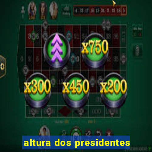 altura dos presidentes